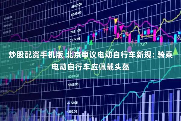 炒股配资手机版 北京审议电动自行车新规: 骑乘电动自行车应佩戴头盔