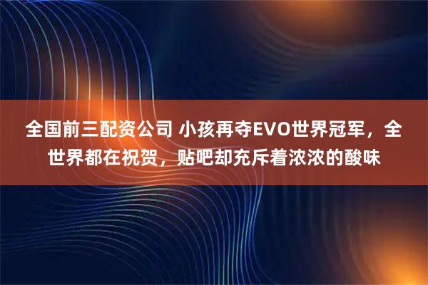 全国前三配资公司 小孩再夺EVO世界冠军,全世界都在祝贺,贴吧却充斥着浓浓的酸味