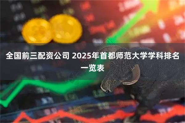 全国前三配资公司 2025年首都师范大学学科排名一览表