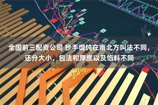 全国前三配资公司 抄手馄饨在南北方叫法不同,还分大小,包法和厚度以及馅料不同