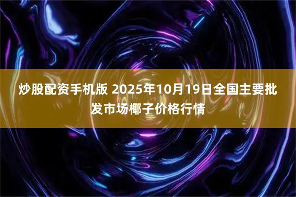 炒股配资手机版 2025年10月19日全国主要批发市场椰子价格行情