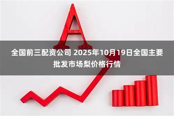 全国前三配资公司 2025年10月19日全国主要批发市场梨价格行情