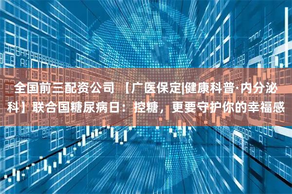全国前三配资公司 【广医保定|健康科普·内分泌科】联合国糖尿病日:控糖,更要守护你的幸福感