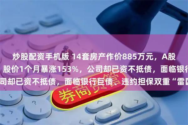 炒股配资手机版 14套房产作价885万元,A股公司宣布“以房抵债”!股价1个月暴涨153%,公司却已资不抵债,面临银行巨债、违约担保双重“雷区”