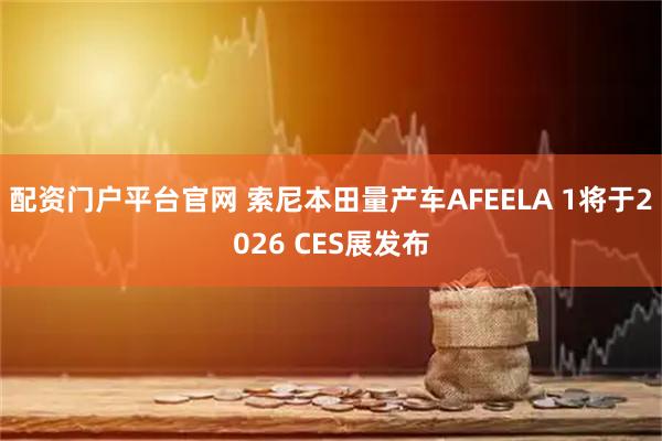 配资门户平台官网 索尼本田量产车AFEELA 1将于2026 CES展发布