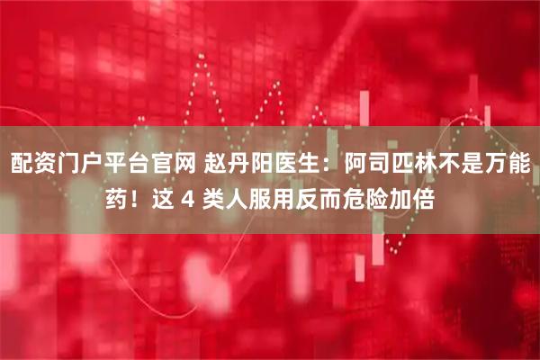 配资门户平台官网 赵丹阳医生：阿司匹林不是万能药！这 4 类人服用反而危险加倍