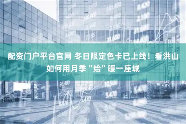 配资门户平台官网 冬日限定色卡已上线！看洪山如何用月季“绘”暖一座城