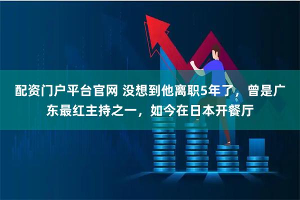 配资门户平台官网 没想到他离职5年了，曾是广东最红主持之一，如今在日本开餐厅