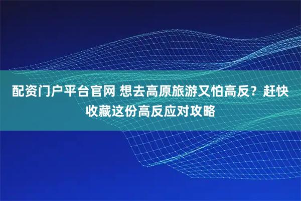 配资门户平台官网 想去高原旅游又怕高反？赶快收藏这份高反应对攻略