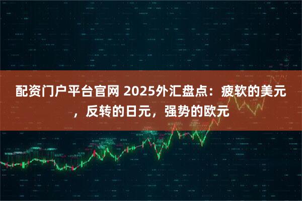 配资门户平台官网 2025外汇盘点：疲软的美元，反转的日元，强势的欧元