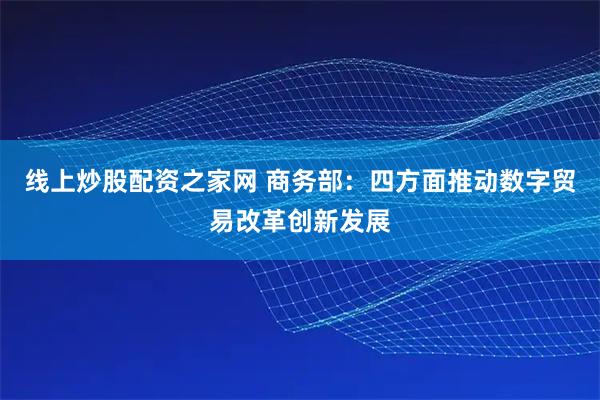 线上炒股配资之家网 商务部：四方面推动数字贸易改革创新发展