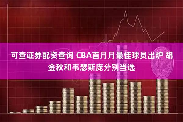 可查证券配资查询 CBA首月月最佳球员出炉 胡金秋和韦瑟斯庞分别当选