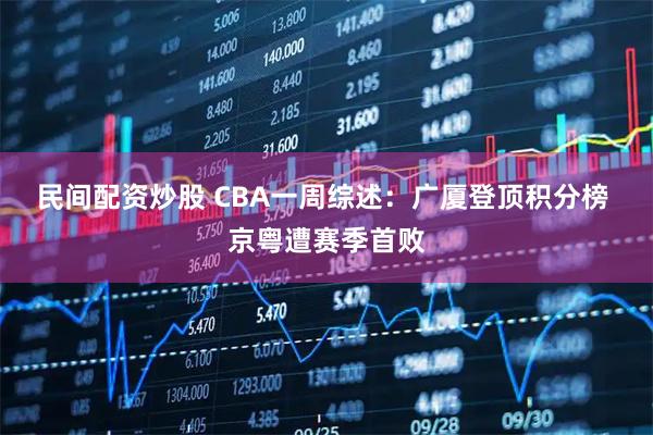 民间配资炒股 CBA一周综述：广厦登顶积分榜 京粤遭赛季首败