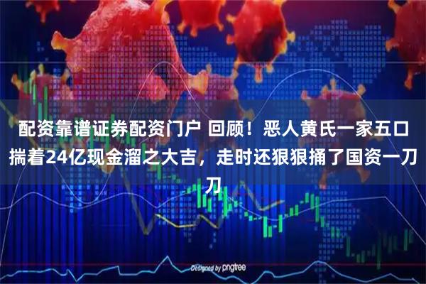 配资靠谱证券配资门户 回顾！恶人黄氏一家五口揣着24亿现金溜之大吉，走时还狠狠捅了国资一刀