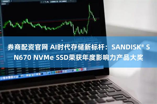 券商配资官网 AI时代存储新标杆：SANDISK® SN670 NVMe SSD荣获年度影响力产品大奖