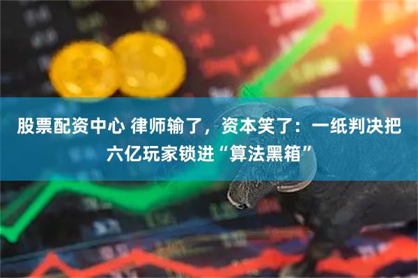 股票配资中心 律师输了，资本笑了：一纸判决把六亿玩家锁进“算法黑箱”
