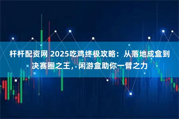 杆杆配资网 2025吃鸡终极攻略：从落地成盒到决赛圈之王，闲游盒助你一臂之力