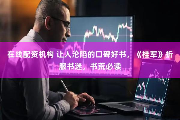 在线配资机构 让人沦陷的口碑好书，《桂军》折服书迷，书荒必读