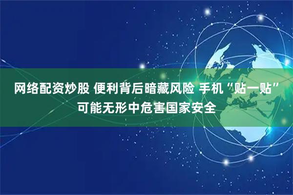网络配资炒股 便利背后暗藏风险 手机“贴一贴”可能无形中危害国家安全