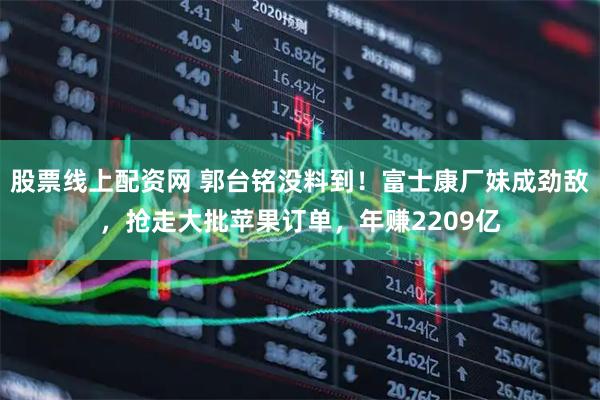 股票线上配资网 郭台铭没料到！富士康厂妹成劲敌，抢走大批苹果订单，年赚2209亿