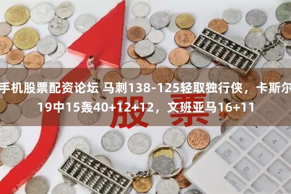 手机股票配资论坛 马刺138-125轻取独行侠，卡斯尔19中15轰40+12+12，文班亚马16+11