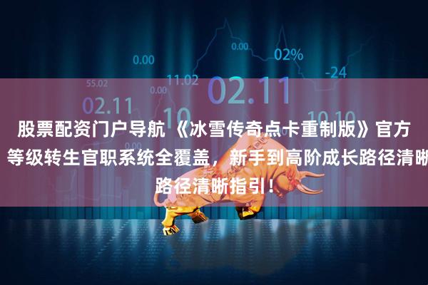 股票配资门户导航 《冰雪传奇点卡重制版》官方攻略：等级转生官职系统全覆盖，新手到高阶成长路径清晰指引！