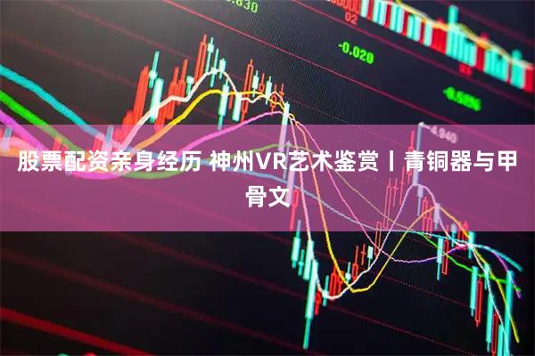 股票配资亲身经历 神州VR艺术鉴赏丨青铜器与甲骨文