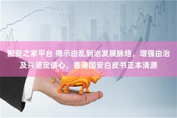 配资之家平台 揭示由乱到治发展脉络，增强由治及兴坚定信心，香港国安白皮书正本清源