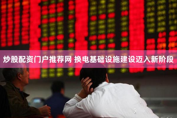炒股配资门户推荐网 换电基础设施建设迈入新阶段