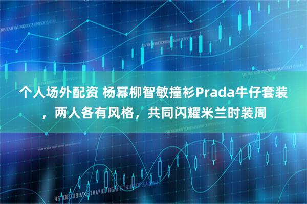 个人场外配资 杨幂柳智敏撞衫Prada牛仔套装,两人各有风格,共同闪耀米兰时装周