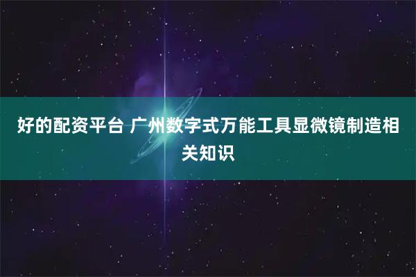 好的配资平台 广州数字式万能工具显微镜制造相关知识