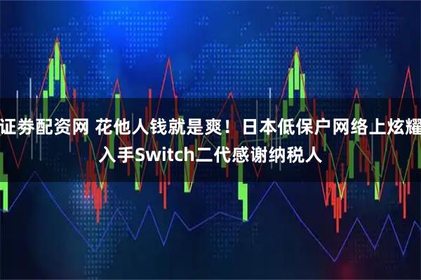 证劵配资网 花他人钱就是爽！日本低保户网络上炫耀入手Switch二代感谢纳税人
