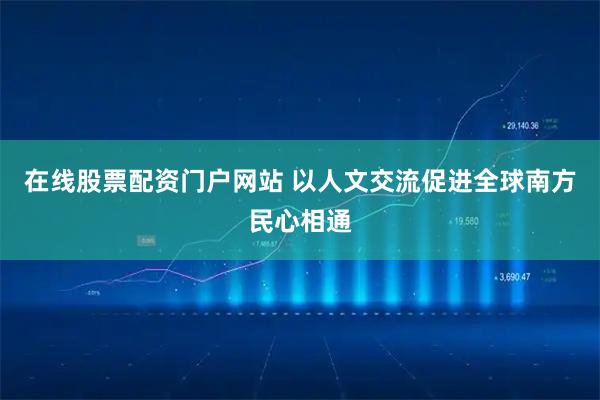 在线股票配资门户网站 以人文交流促进全球南方民心相通