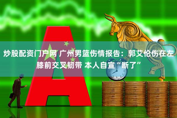 炒股配资门户网 广州男篮伤情报告：郭艾伦伤在左膝前交叉韧带 本人自宣“断了”