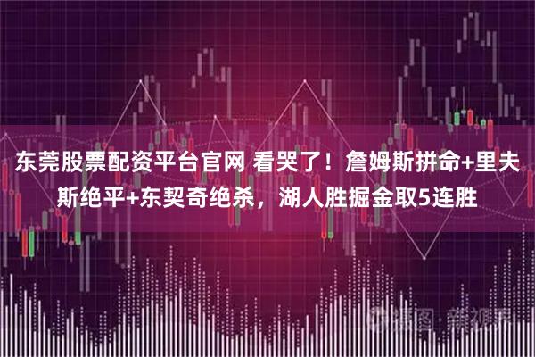 东莞股票配资平台官网 看哭了！詹姆斯拼命+里夫斯绝平+东契奇绝杀，湖人胜掘金取5连胜