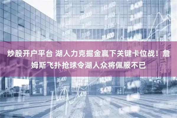 炒股开户平台 湖人力克掘金赢下关键卡位战！詹姆斯飞扑抢球令湖人众将佩服不已