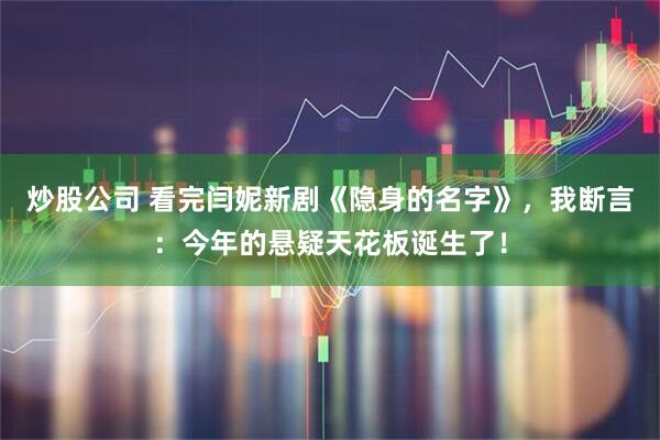 炒股公司 看完闫妮新剧《隐身的名字》,我断言:今年的悬疑天花板诞生了!