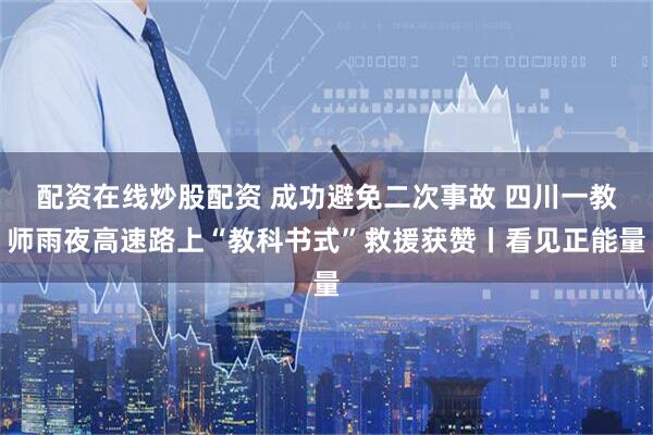 配资在线炒股配资 成功避免二次事故 四川一教师雨夜高速路上“教科书式”救援获赞丨看见正能量