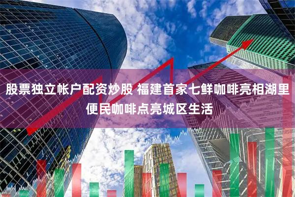 股票独立帐户配资炒股 福建首家七鲜咖啡亮相湖里 便民咖啡点亮城区生活