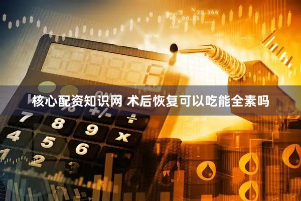 核心配资知识网 术后恢复可以吃能全素吗