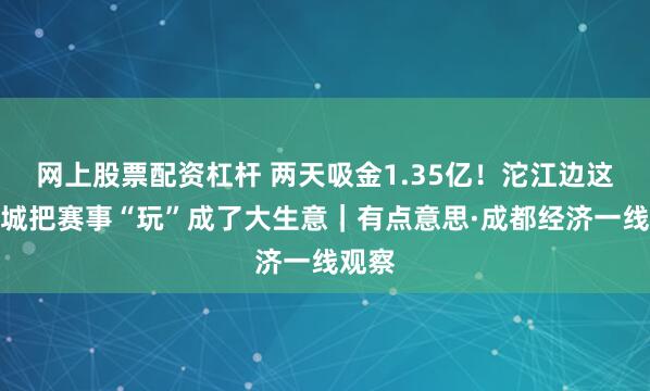 网上股票配资杠杆 两天吸金1.35亿！沱江边这座县城把赛事“玩”成了大生意｜有点意思·成都经济一线观察