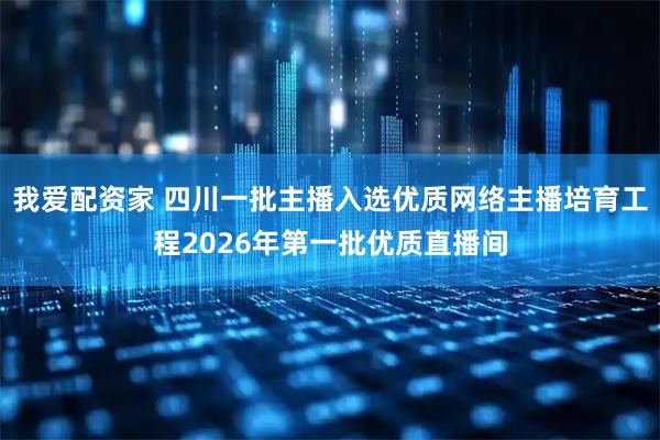 我爱配资家 四川一批主播入选优质网络主播培育工程2026年第一批优质直播间