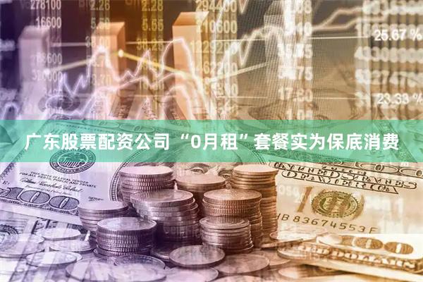 广东股票配资公司 “0月租”套餐实为保底消费