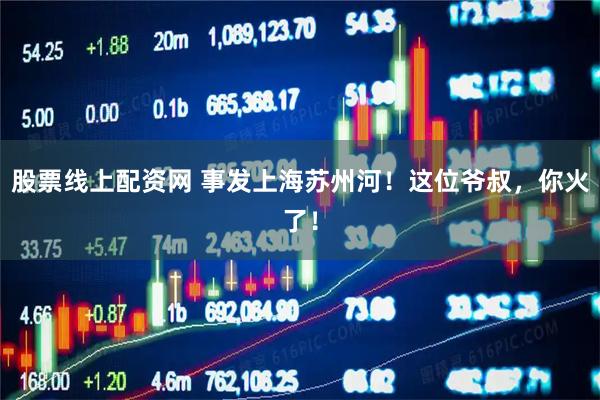股票线上配资网 事发上海苏州河！这位爷叔，你火了！