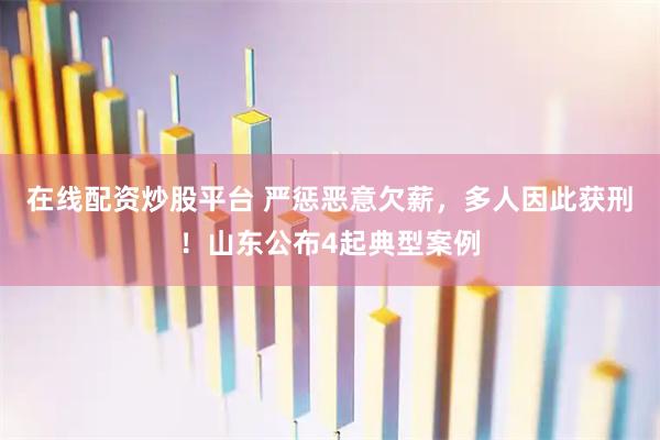 在线配资炒股平台 严惩恶意欠薪，多人因此获刑！山东公布4起典型案例