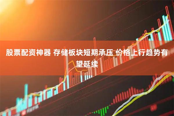 股票配资神器 存储板块短期承压 价格上行趋势有望延续
