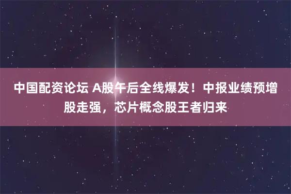 中国配资论坛 A股午后全线爆发！中报业绩预增股走强，芯片概念股王者归来