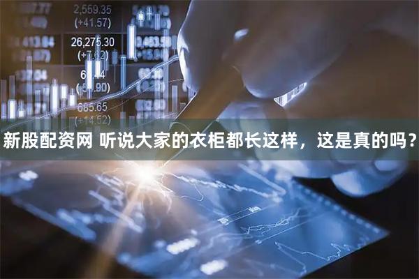 新股配资网 听说大家的衣柜都长这样，这是真的吗？