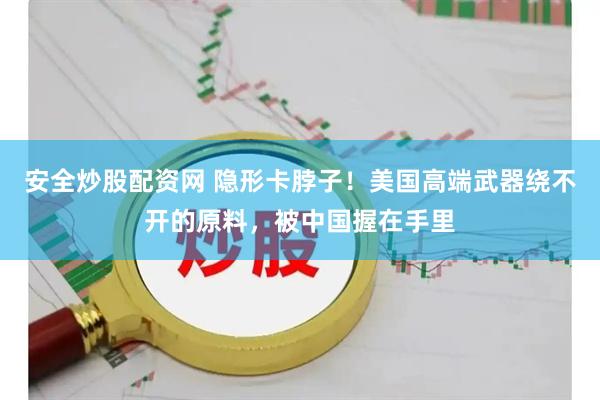 安全炒股配资网 隐形卡脖子！美国高端武器绕不开的原料，被中国握在手里