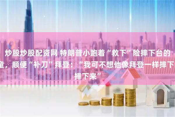 炒股炒股配资网 特朗普小跑着“救下”险摔下台的男童，顺便“补刀”拜登：“我可不想他像拜登一样摔下来”